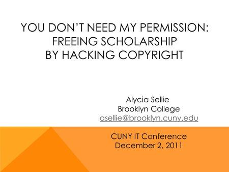 YOU DON’T NEED MY PERMISSION: FREEING SCHOLARSHIP BY HACKING COPYRIGHT Alycia Sellie Brooklyn College CUNY IT Conference December.