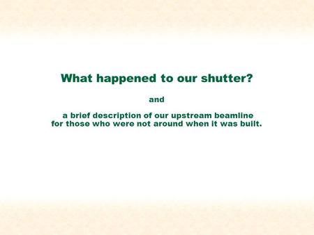 What happened to our shutter? and a brief description of our upstream beamline for those who were not around when it was built.