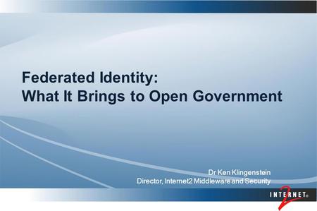 Federated Identity: What It Brings to Open Government Dr Ken Klingenstein Director, Internet2 Middleware and Security.