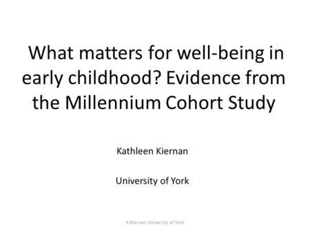 K.Kiernan University of York What matters for well-being in early childhood? Evidence from the Millennium Cohort Study Kathleen Kiernan University of York.
