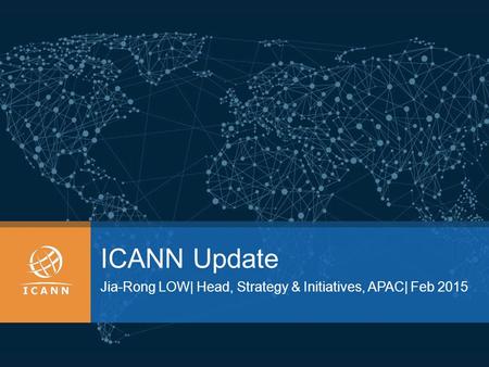 ICANN Update Jia-Rong LOW| Head, Strategy & Initiatives, APAC| Feb 2015.