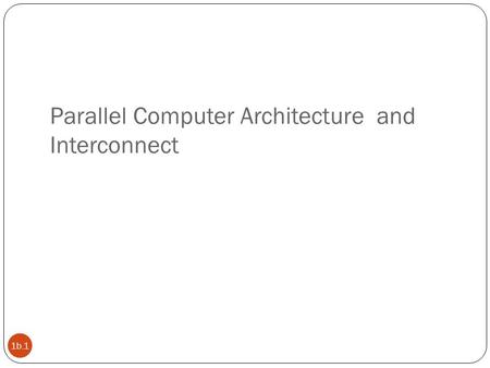 Parallel Computer Architecture and Interconnect 1b.1.