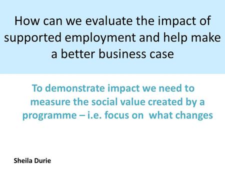 How can we evaluate the impact of supported employment and help make a better business case To demonstrate impact we need to measure the social value created.