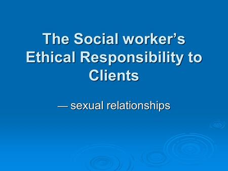 The Social worker’s Ethical Responsibility to Clients — sexual relationships.