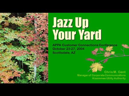Jazz Up Your Yard Jazz Up Your Yard Chris M. Gent Manager of Corporate Communications Kissimmee Utility Authority APPA Customer Connections Conference.