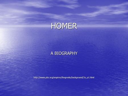 A BIOGRAPHY http://www.pbs.org/empires/thegreeks/background/3a_p1.html HOMER A BIOGRAPHY http://www.pbs.org/empires/thegreeks/background/3a_p1.html.