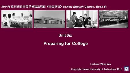 2011 年度河南省高等学校精品课程《高级英语》 (A New English Course, Book 5) Unit Six Preparing for College Copyright: Henan University of Technology 2012 Lecturer: Wang Yan.