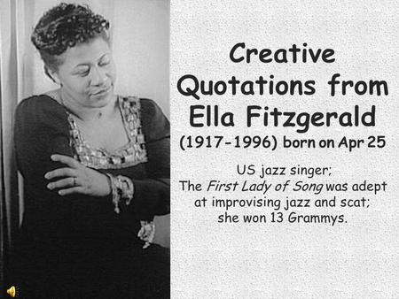 Creative Quotations from Ella Fitzgerald (1917-1996) born on Apr 25 US jazz singer; The First Lady of Song was adept at improvising jazz and scat; she.