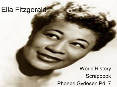 Ella Fitzgerald World History Scrapbook Phoebe Gydesen Pd. 7.