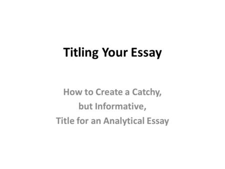 Titling Your Essay How to Create a Catchy, but Informative, Title for an Analytical Essay.