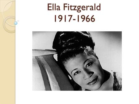 Ella Fitzgerald 1917-1966. Background On Ella Born April 25, 1917 – Newport News, VA Died- June 15, 1966 – Beverly Hills, CA due to diabetes, congestive.