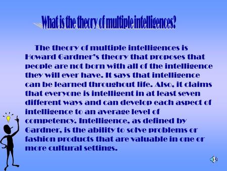 The theory of multiple intelligences is Howard Gardner’s theory that proposes that people are not born with all of the intelligence they will ever have.
