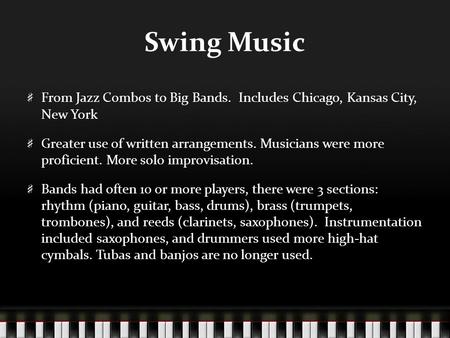 Swing Music From Jazz Combos to Big Bands. Includes Chicago, Kansas City, New York Greater use of written arrangements. Musicians were more proficient.