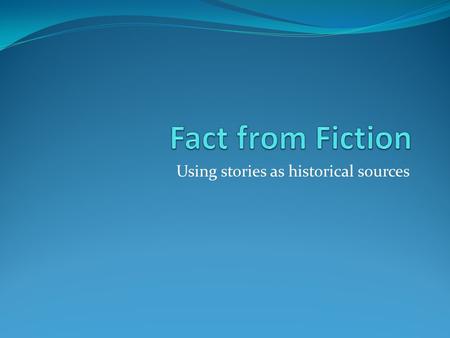 Using stories as historical sources. Using Fiction Fictional accounts can be used to understand the past. Can tell us about a culture’s beliefs, norms,