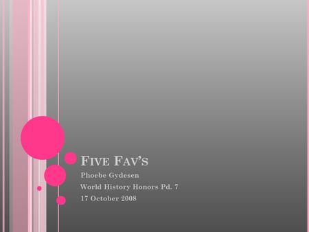 F IVE F AV ’ S Phoebe Gydesen World History Honors Pd. 7 17 October 2008.