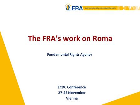 The FRA’s work on Roma Fundamental Rights Agency ECDC Conference 27-28 November Vienna.