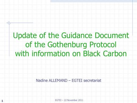 1 EGTEI – 22 November 2011 Nadine ALLEMAND – EGTEI secretariat Update of the Guidance Document of the Gothenburg Protocol with information on Black Carbon.