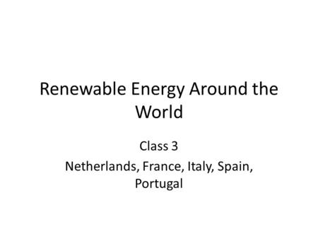 Renewable Energy Around the World Class 3 Netherlands, France, Italy, Spain, Portugal.