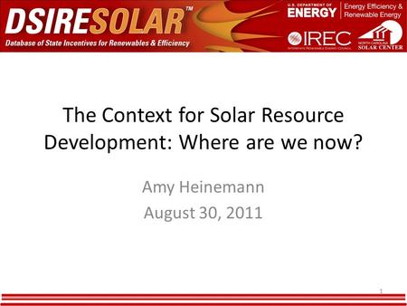 The Context for Solar Resource Development: Where are we now? Amy Heinemann August 30, 2011 1.