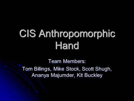 CIS Anthropomorphic Hand Team Members: Tom Billings, Mike Stock, Scott Shugh, Ananya Majumder, Kit Buckley.
