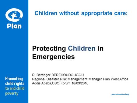 Children without appropriate care: Protecting Children in Emergencies R. Bérenger BEREHOUDOUGOU Regional Disaster Risk Management Manager Plan West Africa.