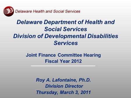 Delaware Department of Health and Social Services Division of Developmental Disabilities Services Joint Finance Committee Hearing Fiscal Year 2012 Roy.