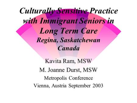 Culturally Sensitive Practice with Immigrant Seniors in Long Term Care Regina, Saskatchewan Canada Kavita Ram, MSW M. Joanne Durst, MSW Metropolis Conference.
