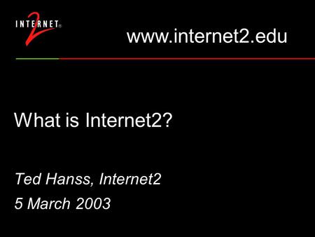 What is Internet2? Ted Hanss, Internet2 5 March 2003 www.internet2.edu.