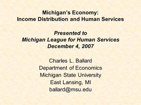Michigan’s Economy: Income Distribution and Human Services Presented to Michigan League for Human Services December 4, 2007 Charles L. Ballard Department.