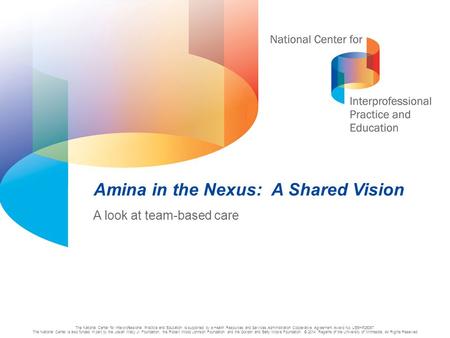 1 Amina in the Nexus: A Shared Vision A look at team-based care The National Center for Interprofessional Practice and Education is supported by a Health.
