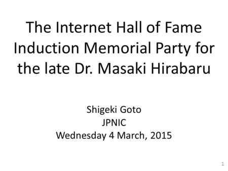 The Internet Hall of Fame Induction Memorial Party for the late Dr. Masaki Hirabaru Shigeki Goto JPNIC Wednesday 4 March, 2015 1.