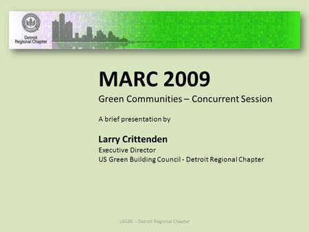 MARC 2009 Green Communities – Concurrent Session A brief presentation by Larry Crittenden Executive Director US Green Building Council - Detroit Regional.