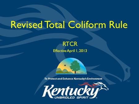To Protect and Enhance Kentucky’s Environment Revised Total Coliform Rule RTCR Effective April 1, 2013.