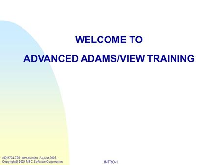 INTRO-1 ADM704-705, Introduction, August 2005 Copyright  2005 MSC.Software Corporation WELCOME TO ADVANCED ADAMS/VIEW TRAINING.