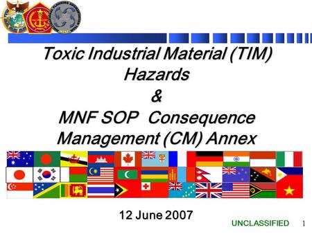 UNCLASSIFIED 1 Toxic Industrial Material (TIM) Hazards & MNF SOP Consequence Management (CM) Annex 12 June 2007.