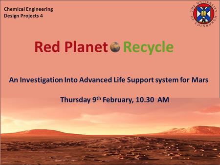 An Investigation Into Advanced Life Support system for Mars Thursday 9 th February, 10.30 AM Chemical Engineering Design Projects 4 Red Planet Recycle.