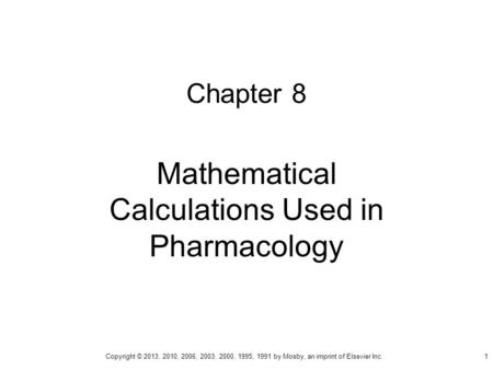 Chapter 8 Mathematical Calculations Used in Pharmacology Copyright © 2013, 2010, 2006, 2003, 2000, 1995, 1991 by Mosby, an imprint of Elsevier Inc. 1.