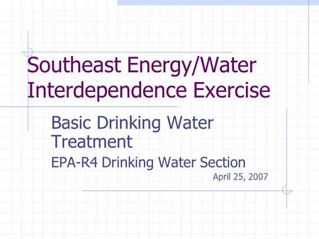 Southeast Energy/Water Interdependence Exercise Basic Drinking Water Treatment EPA-R4 Drinking Water Section April 25, 2007.