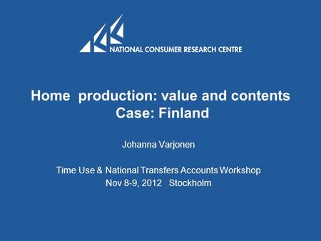 Home production: value and contents Case: Finland Johanna Varjonen Time Use & National Transfers Accounts Workshop Nov 8-9, 2012 Stockholm.