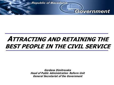 A TTRACTING AND RETAINING THE BEST PEOPLE IN THE CIVIL SERVICE Gordana Dimitrovska Head of Public Administration Reform Unit General Secretariat of the.