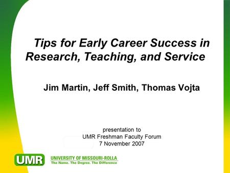 Tips for Early Career Success in Research, Teaching, and Service Jim Martin, Jeff Smith, Thomas Vojta presentation to UMR Freshman Faculty Forum 7 November.
