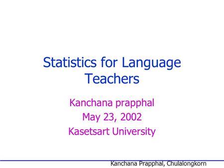 Kanchana Prapphal, Chulalongkorn University Statistics for Language Teachers Kanchana prapphal May 23, 2002 Kasetsart University.