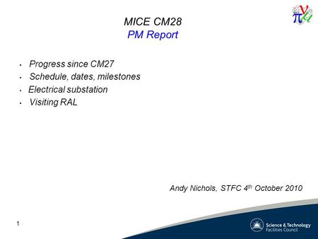 1 MICE CM28 PM Report Progress since CM27 Schedule, dates, milestones Electrical substation Visiting RAL Andy Nichols, STFC 4 th October 2010.