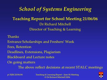P1 RJM 20/06/06Teaching & Learning Report – June 06 Meeting © Dr Richard Mitchell 2006 School of Systems Engineering Teaching Report for School Meeting.