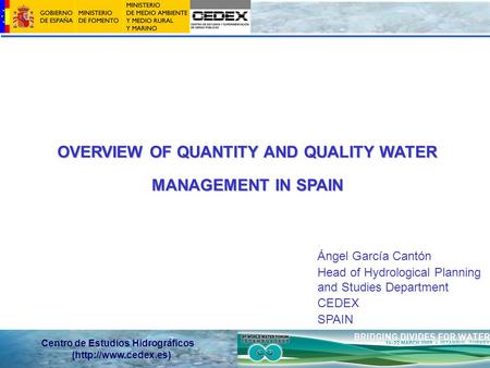 Centro de Estudios Hidrográficos (http://www.cedex.es) OVERVIEW OF QUANTITY AND QUALITY WATER MANAGEMENT IN SPAIN Ángel García Cantón Head of Hydrological.