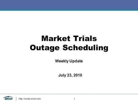 1 Market Trials Outage Scheduling Weekly Update July 23, 2010.