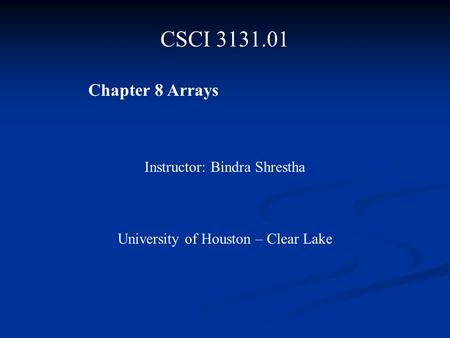 CSCI 3131.01 Chapter 8 Arrays Instructor: Bindra Shrestha University of Houston – Clear Lake.
