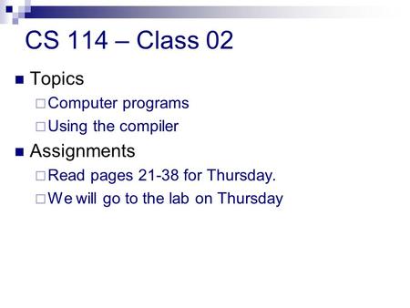 CS 114 – Class 02 Topics  Computer programs  Using the compiler Assignments  Read pages 21-38 for Thursday.  We will go to the lab on Thursday.
