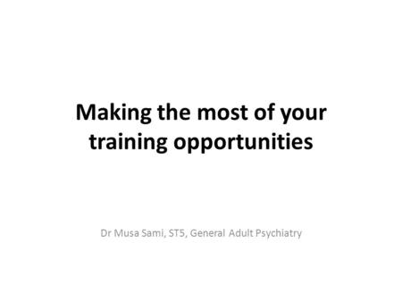 Making the most of your training opportunities Dr Musa Sami, ST5, General Adult Psychiatry.