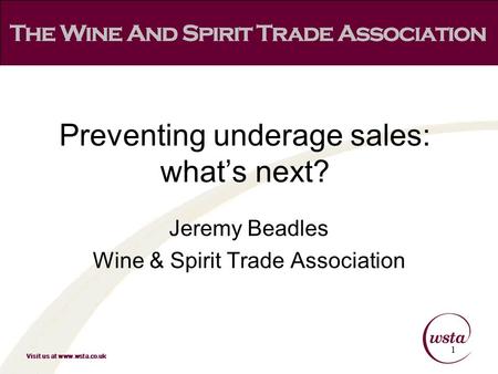 Visit us at www.wsta.co.uk Jeremy Beadles Wine & Spirit Trade Association 1 Preventing underage sales: what’s next?